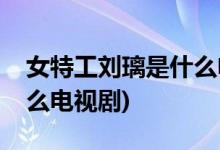 女特工刘璃是什么电视剧(女特工刘璃出自什么电视剧)