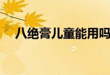 八绝膏儿童能用吗(八绝膏多少钱一盒)