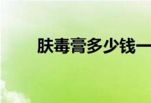 肤毒膏多少钱一支（肤毒膏怎么样）