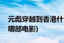 元彪穿越到香港什么电影(元彪穿越香港出自哪部电影)
