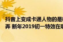 抖音上变成卡通人物的是哪个特效（抖音大年初一特效怎么弄 新年2019初一特效在哪）
