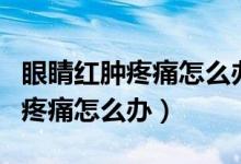 眼睛红肿疼痛怎么办吃什么维生素(眼睛红肿疼痛怎么办)
