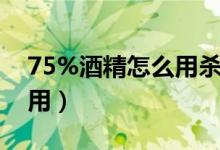 75%酒精怎么用杀冠状病毒（75%酒精怎么用）