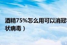 酒精75%怎么用可以消冠状病毒（75%酒精多久可以杀死冠状病毒）