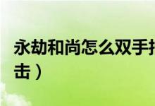 永劫和尚怎么双手拍击（永劫和尚怎么双手拍击）