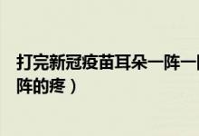 打完新冠疫苗耳朵一阵一阵的疼(耳朵疼是怎么回事一阵一阵的疼)