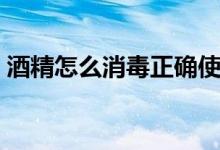 酒精怎么消毒正确使用(酒精消毒怎么使用)