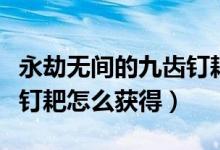 永劫无间的九齿钉耙怎么获得（永劫无间九齿钉耙怎么获得）