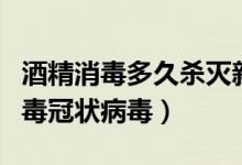 酒精消毒多久杀灭新型冠状病毒（酒精怎么消毒冠状病毒）