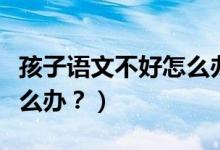 孩子语文不好怎么办一年级（孩子语文不好怎么办？）