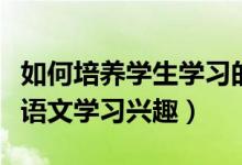 如何培养学生学习的语文兴趣（如何提高学生语文学习兴趣）