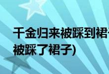 千金归来被踩到裙子是第几集(千金归来里谁被踩了裙子)