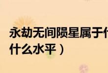 永劫无间陨星属于什么水平（永劫无间陨星是什么水平）