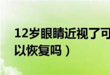 12岁眼睛近视了可以恢复吗(眼睛近视了可以恢复吗)