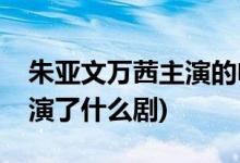 朱亚文万茜主演的电视剧(朱亚文万茜共同主演了什么剧)