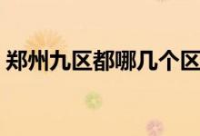 郑州九区都哪几个区（郑州九区都哪几个区）