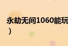 永劫无间1060能玩吗（永劫无间1060能玩吗）