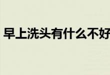 早上洗头有什么不好说法吗(早上洗头好吗)