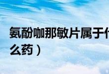 氨酚咖那敏片属于什么药(氨酚咖那敏片是什么药)