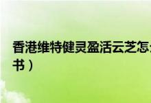 香港维特健灵盈活云芝怎么样（维特健灵盈活云芝使用说明书）