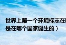 世界上第一个环境标志在哪个国家（世界上第一个环境标志是在哪个国家诞生的）