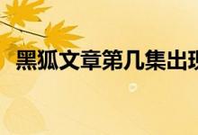 黑狐文章第几集出现(黑狐文章出现的集数)