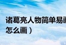 诸葛亮人物简单易画图（初一历史人物诸葛亮怎么画）
