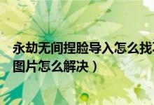 永劫无间捏脸导入怎么找不到图片（永劫无间捏脸导入没有图片怎么解决）