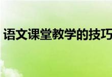 语文课堂教学的技巧（语文课堂教学怎么做）