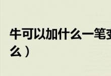 牛可以加什么一笔变新字（牛改一笔可以是什么）