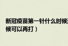 新冠疫苗第一针什么时候还能打吗(新冠疫苗第一针什么时候可以再打)