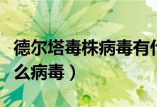 德尔塔毒株病毒有什么特点（德尔塔毒株是什么病毒）