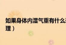 如果身体内湿气重有什么表现(湿气重的症状湿气重怎么调理)