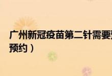 广州新冠疫苗第二针需要预约嘛（广州新冠疫苗第二针怎么预约）