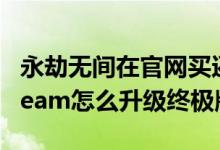 永劫无间在官网买还是steam买（永劫无间steam怎么升级终极版）