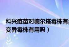 科兴疫苗对德尔塔毒株有抵抗力吗（科兴疫苗对印度德尔塔变异毒株有用吗）