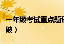 一年级考试重点题语文（一年级语文题各个击破）
