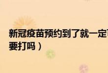 新冠疫苗预约到了就一定可以打吗（新冠疫苗预约了就一定要打吗）