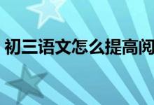 初三语文怎么提高阅读（初三语文怎么提高）