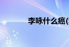 李咏什么癌(李咏什么样的癌)
