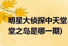 明星大侦探中天堂岛是哪一集(明星大侦探天堂之岛是哪一期)