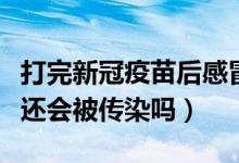 打完新冠疫苗后感冒会有事吗（打完新冠疫苗还会被传染吗）