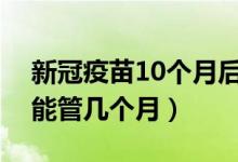 新冠疫苗10个月后能再打吗（新冠疫苗打了能管几个月）