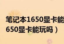 笔记本1650显卡能玩永劫无间吗（永劫无间1650显卡能玩吗）