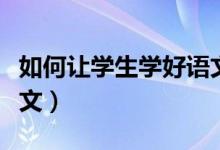 如何让学生学好语文（如何让学生喜欢学习语文）