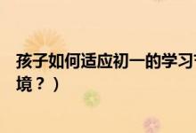 孩子如何适应初一的学习节奏（孩子上初一怎么适应学习环境？）