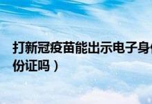 打新冠疫苗能出示电子身份证吗（打新冠疫苗可以刷电子身份证吗）
