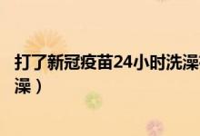 打了新冠疫苗24小时洗澡有影响吗（打了新冠疫苗多久能洗澡）