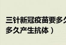 三针新冠疫苗要多久产生抗体（三针新冠疫苗多久产生抗体）