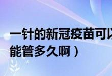 一针的新冠疫苗可以维持多久（一针新冠疫苗能管多久啊）